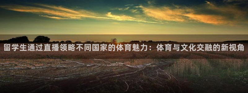 留学生通过直播领略不同国家的体育魅力：体育与文化交融的新视角
