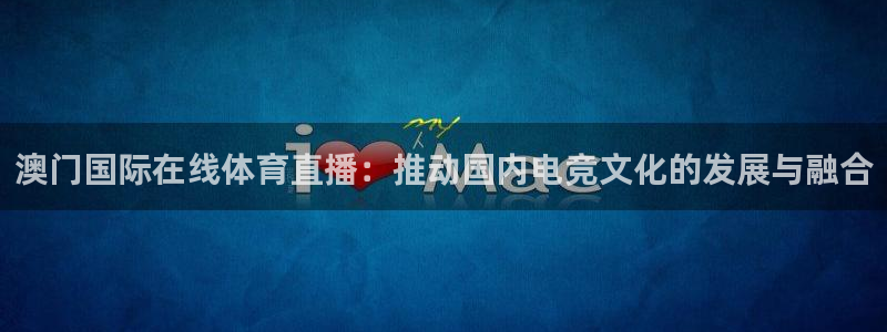 澳门国际在线体育直播：推动国内电竞文化的发展与融合